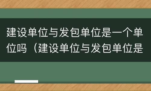 建设单位与发包单位是一个单位吗（建设单位与发包单位是一个单位吗）