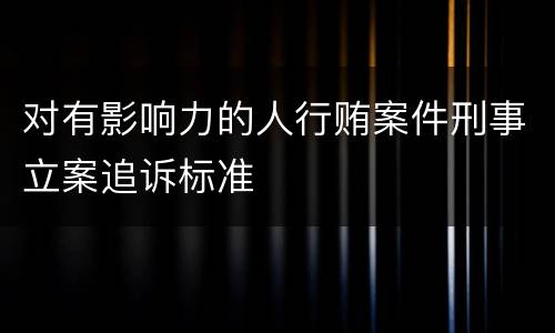 对有影响力的人行贿案件刑事立案追诉标准