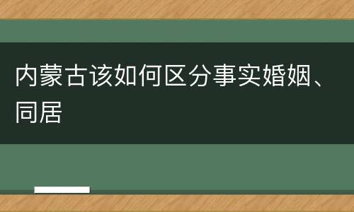 内蒙古该如何区分事实婚姻、同居