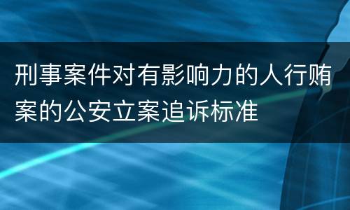 刑事案件对有影响力的人行贿案的公安立案追诉标准