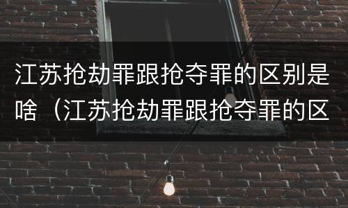 江苏抢劫罪跟抢夺罪的区别是啥（江苏抢劫罪跟抢夺罪的区别是啥呢）
