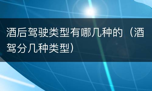 酒后驾驶类型有哪几种的（酒驾分几种类型）