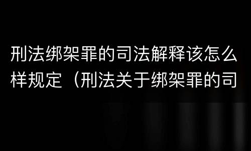 刑法绑架罪的司法解释该怎么样规定（刑法关于绑架罪的司法解释）