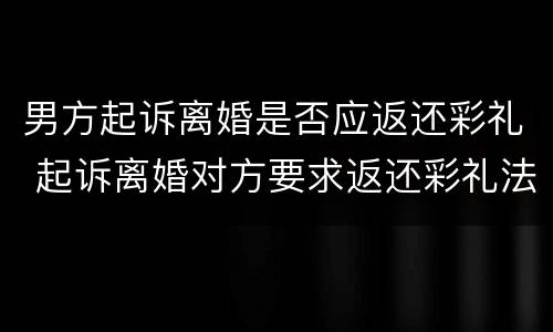 男方起诉离婚是否应返还彩礼 起诉离婚对方要求返还彩礼法院怎么判