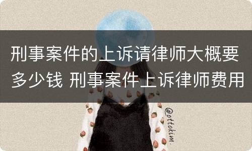 刑事案件的上诉请律师大概要多少钱 刑事案件上诉律师费用要多少钱?