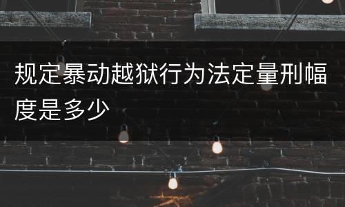 规定暴动越狱行为法定量刑幅度是多少