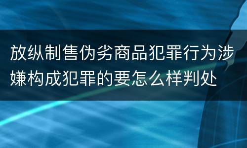 放纵制售伪劣商品犯罪行为涉嫌构成犯罪的要怎么样判处