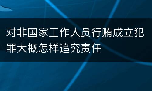 对非国家工作人员行贿成立犯罪大概怎样追究责任