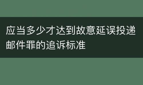 应当多少才达到故意延误投递邮件罪的追诉标准