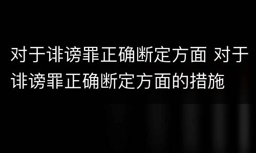 对于诽谤罪正确断定方面 对于诽谤罪正确断定方面的措施