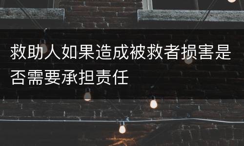 救助人如果造成被救者损害是否需要承担责任