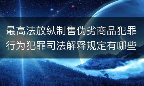 最高法放纵制售伪劣商品犯罪行为犯罪司法解释规定有哪些重要内容