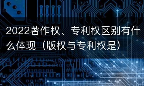2022著作权、专利权区别有什么体现（版权与专利权是）