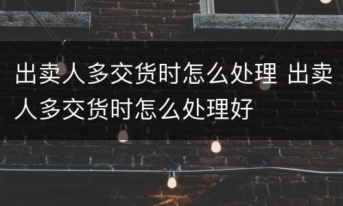 出卖人多交货时怎么处理 出卖人多交货时怎么处理好