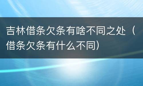 吉林借条欠条有啥不同之处（借条欠条有什么不同）