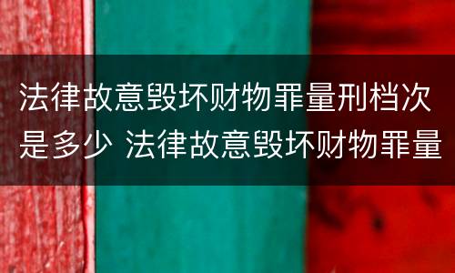 法律故意毁坏财物罪量刑档次是多少 法律故意毁坏财物罪量刑档次是多少呢