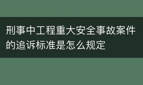 刑事中工程重大安全事故案件的追诉标准是怎么规定