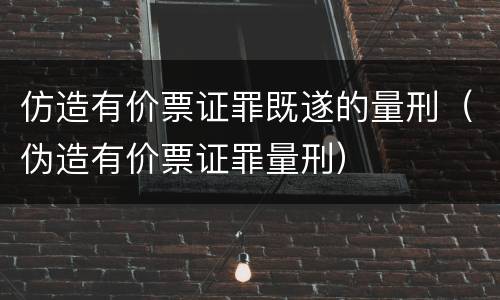 仿造有价票证罪既遂的量刑（伪造有价票证罪量刑）