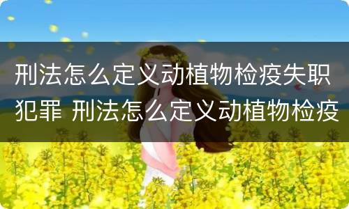 刑法怎么定义动植物检疫失职犯罪 刑法怎么定义动植物检疫失职犯罪罪名