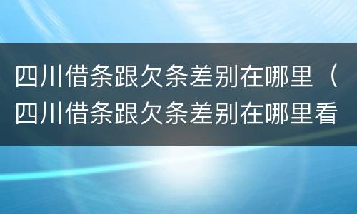 四川借条跟欠条差别在哪里（四川借条跟欠条差别在哪里看）