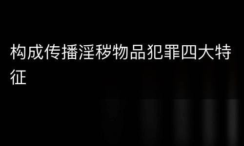 构成传播淫秽物品犯罪四大特征