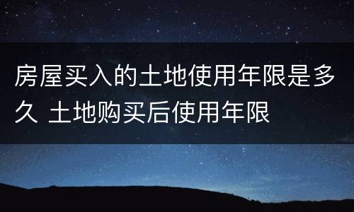 房屋买入的土地使用年限是多久 土地购买后使用年限
