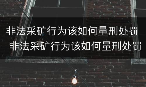 非法采矿行为该如何量刑处罚 非法采矿行为该如何量刑处罚呢