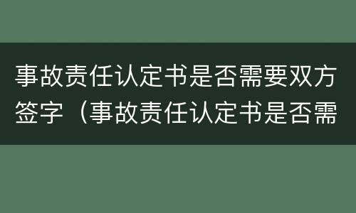 事故责任认定书是否需要双方签字（事故责任认定书是否需要双方签字呢）