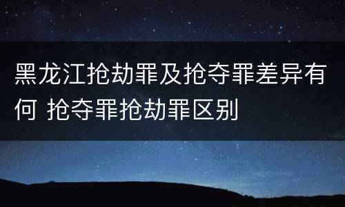 黑龙江抢劫罪及抢夺罪差异有何 抢夺罪抢劫罪区别