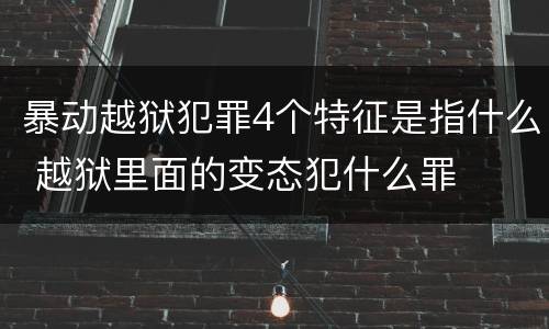 暴动越狱犯罪4个特征是指什么 越狱里面的变态犯什么罪
