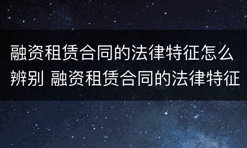 融资租赁合同的法律特征怎么辨别 融资租赁合同的法律特征怎么辨别真伪