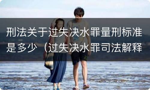 刑法关于过失决水罪量刑标准是多少（过失决水罪司法解释）