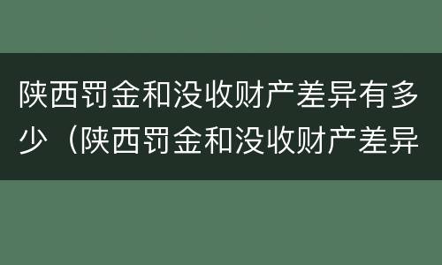 陕西罚金和没收财产差异有多少（陕西罚金和没收财产差异有多少呢）