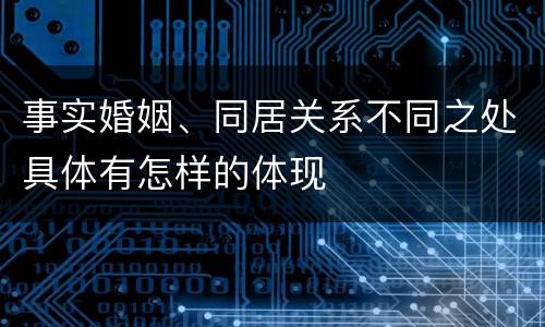 事实婚姻、同居关系不同之处具体有怎样的体现
