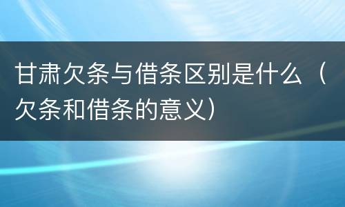 甘肃欠条与借条区别是什么（欠条和借条的意义）