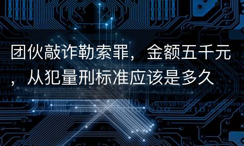 团伙敲诈勒索罪，金额五千元，从犯量刑标准应该是多久