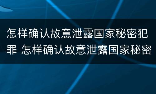 怎样确认故意泄露国家秘密犯罪 怎样确认故意泄露国家秘密犯罪行为