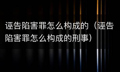 诬告陷害罪怎么构成的（诬告陷害罪怎么构成的刑事）