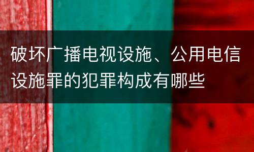 破坏广播电视设施、公用电信设施罪的犯罪构成有哪些