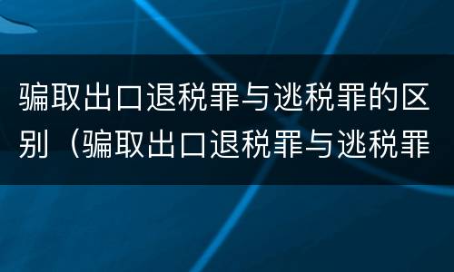 骗取出口退税罪与逃税罪的区别（骗取出口退税罪与逃税罪的区别是）