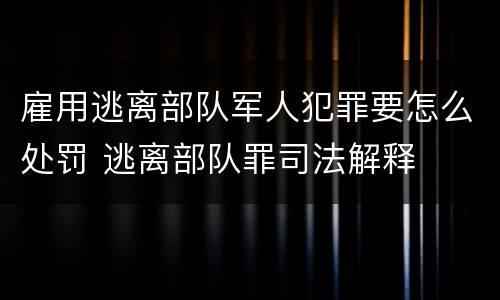 雇用逃离部队军人犯罪要怎么处罚 逃离部队罪司法解释