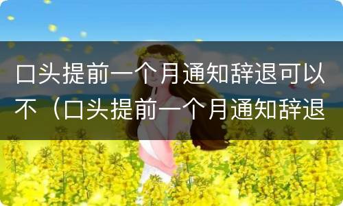 口头提前一个月通知辞退可以不（口头提前一个月通知辞退可以不签字吗）