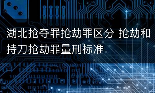 湖北抢夺罪抢劫罪区分 抢劫和持刀抢劫罪量刑标准