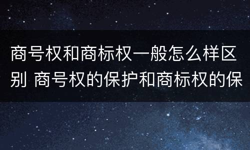 商号权和商标权一般怎么样区别 商号权的保护和商标权的保护一样是全国性范围的
