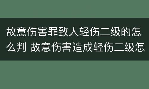 故意伤害罪致人轻伤二级的怎么判 故意伤害造成轻伤二级怎么判刑