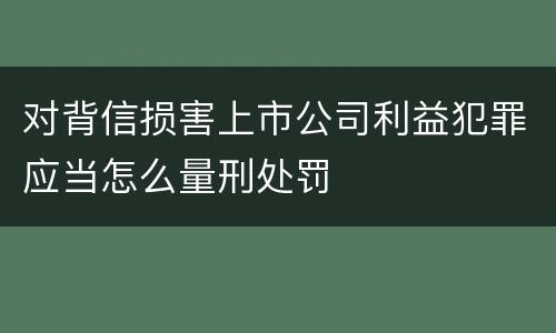 对背信损害上市公司利益犯罪应当怎么量刑处罚