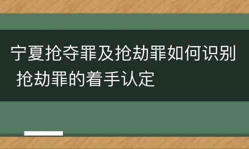 宁夏抢夺罪及抢劫罪如何识别 抢劫罪的着手认定