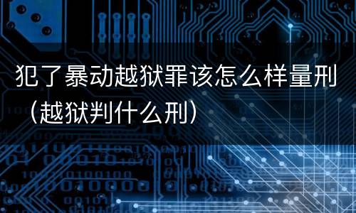 犯了暴动越狱罪该怎么样量刑（越狱判什么刑）