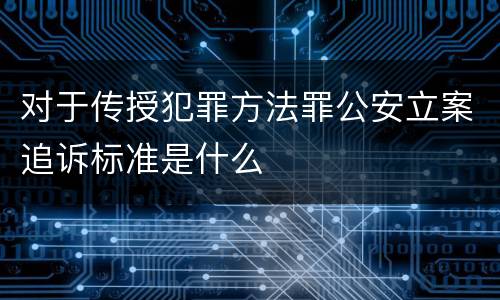 对于传授犯罪方法罪公安立案追诉标准是什么
