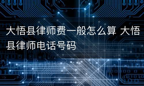 大悟县律师费一般怎么算 大悟县律师电话号码